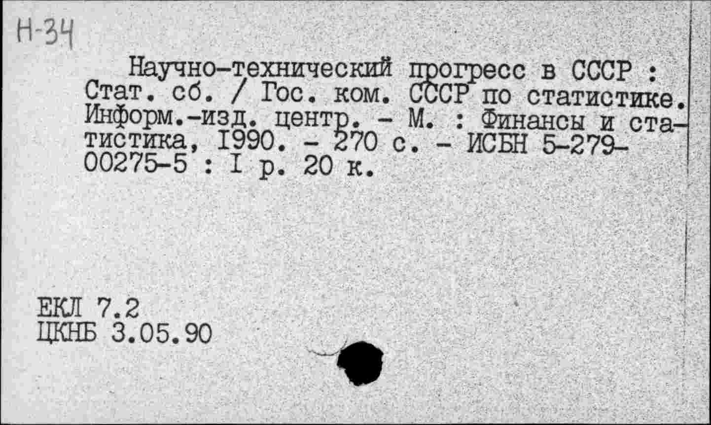 ﻿Научно-технический прогресс в СССР : Стат. сб. / Гос. ком. СССР по статистике Информ.-изд. центр. - М. : Финансы и ста тистика, 1990. - 270 с. - ИСБН 5-279-00275-5 : I р. 20 к.
ЕКЛ 7.2
ЦКНБ 3.05.90